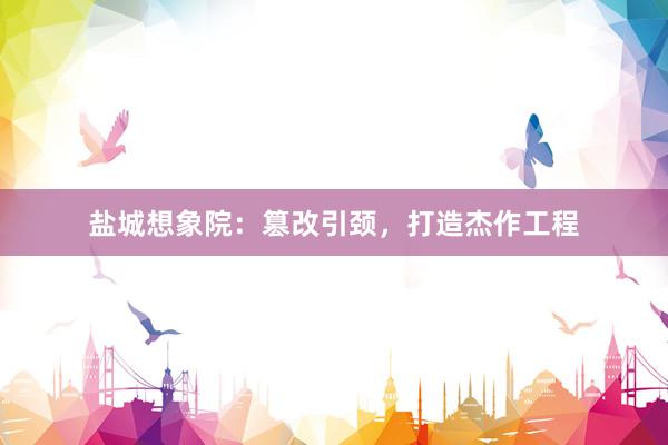 盐城想象院：篡改引颈，打造杰作工程