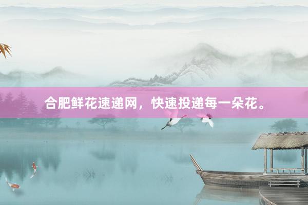 合肥鲜花速递网，快速投递每一朵花。