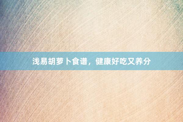 浅易胡萝卜食谱，健康好吃又养分
